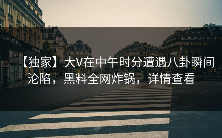 【独家】大V在中午时分遭遇八卦瞬间沦陷，黑料全网炸锅，详情查看