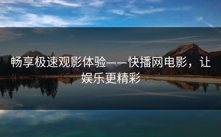 畅享极速观影体验——快播网电影,让娱乐更精彩 畅享极速观影体验——快播网电影,让娱乐更精彩