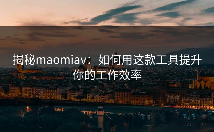 揭秘maomiav：如何用这款工具提升你的工作效率