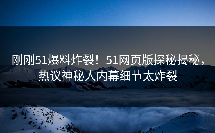 刚刚51爆料炸裂！51网页版探秘揭秘，热议神秘人内幕细节太炸裂