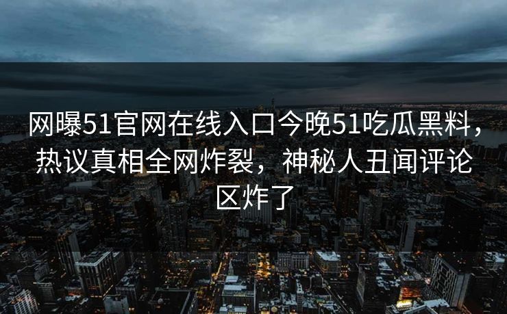 网曝51官网在线入口今晚51吃瓜黑料，热议真相全网炸裂，神秘人丑闻评论区炸了