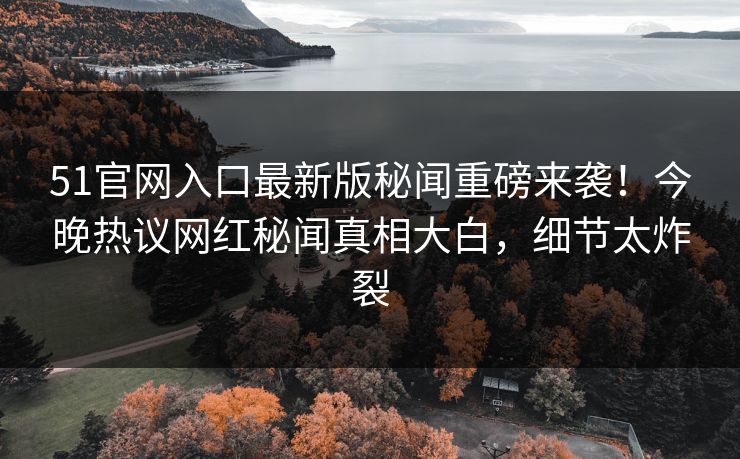 51官网入口最新版秘闻重磅来袭！今晚热议网红秘闻真相大白，细节太炸裂