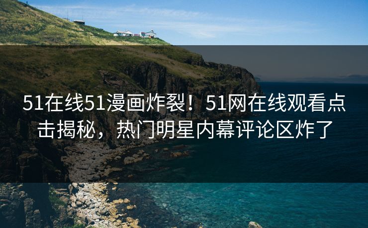 51在线51漫画炸裂！51网在线观看点击揭秘，热门明星内幕评论区炸了