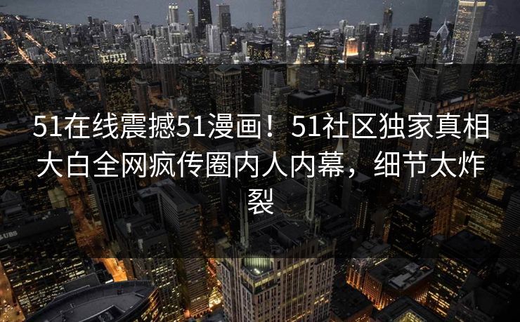 51在线震撼51漫画！51社区独家真相大白全网疯传圈内人内幕，细节太炸裂