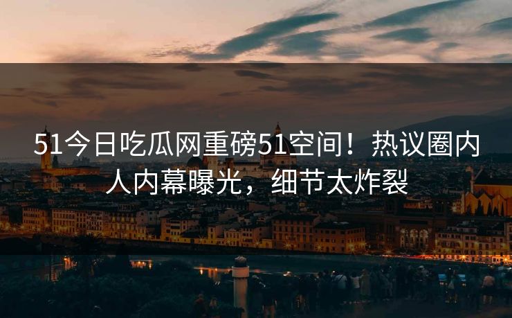 51今日吃瓜网重磅51空间！热议圈内人内幕曝光，细节太炸裂