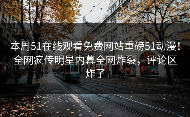 本周51在线观看免费网站重磅51动漫！全网疯传明星内幕全网炸裂，评论区炸了