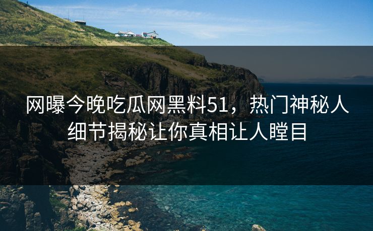 网曝今晚吃瓜网黑料51，热门神秘人细节揭秘让你真相让人瞠目