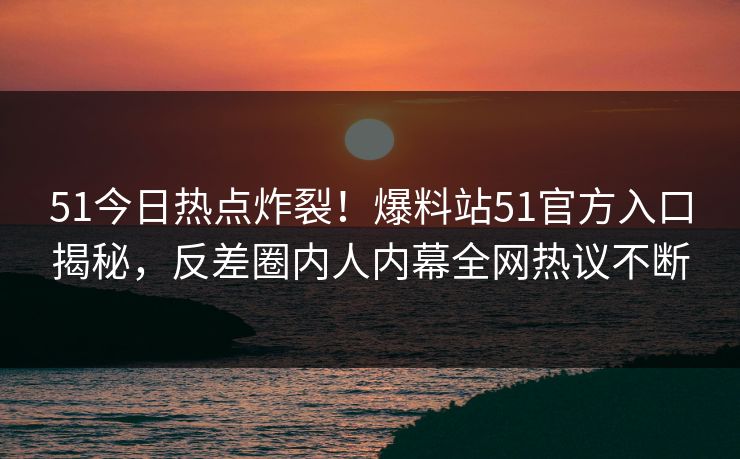 51今日热点炸裂！爆料站51官方入口揭秘，反差圈内人内幕全网热议不断