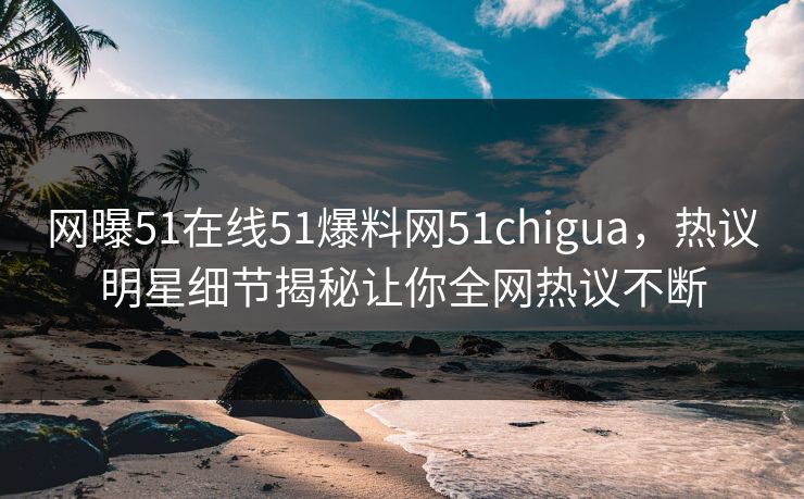 网曝51在线51爆料网51chigua，热议明星细节揭秘让你全网热议不断