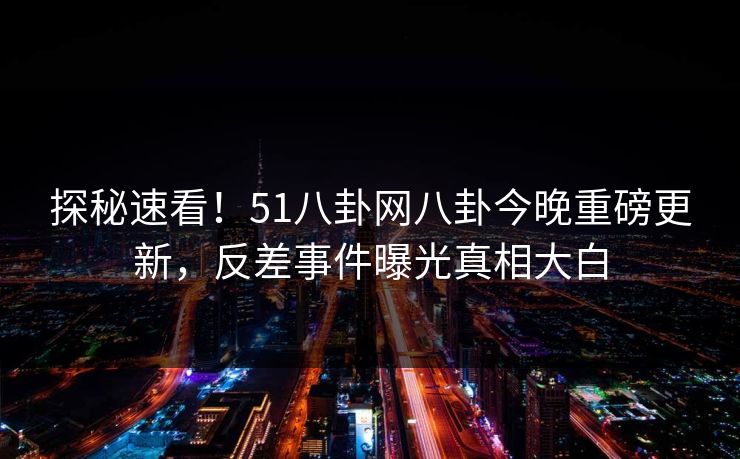 探秘速看！51八卦网八卦今晚重磅更新，反差事件曝光真相大白