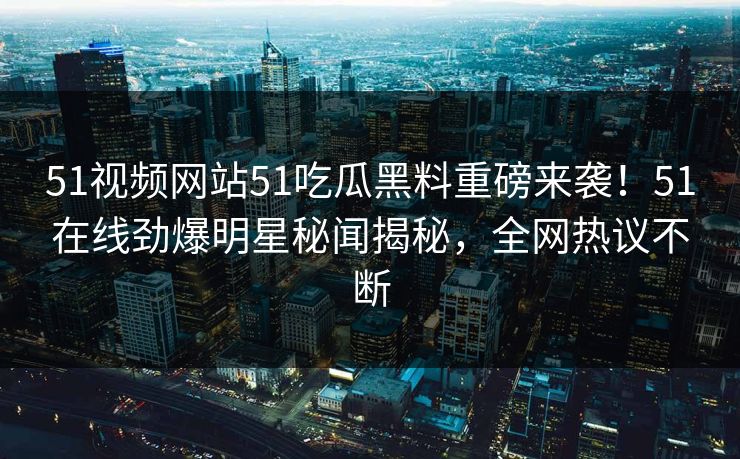 51视频网站51吃瓜黑料重磅来袭！51在线劲爆明星秘闻揭秘，全网热议不断