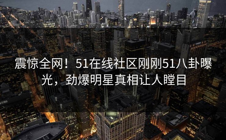 震惊全网！51在线社区刚刚51八卦曝光，劲爆明星真相让人瞠目