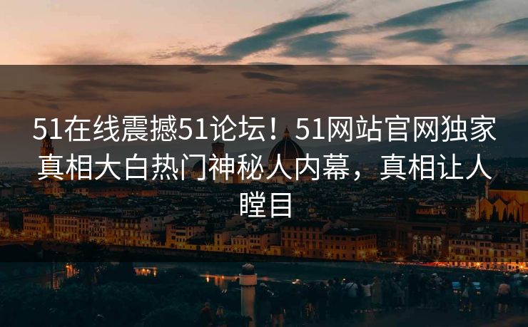 51在线震撼51论坛！51网站官网独家真相大白热门神秘人内幕，真相让人瞠目