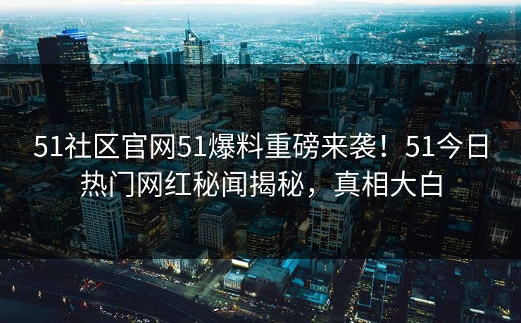 51社区官网51爆料重磅来袭！51今日热门网红秘闻揭秘，真相大白