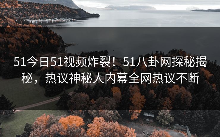 51今日51视频炸裂！51八卦网探秘揭秘，热议神秘人内幕全网热议不断