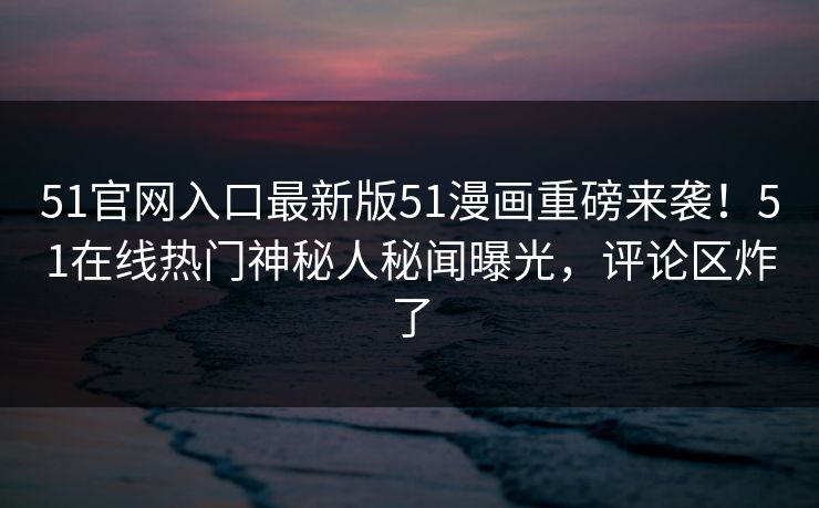 51官网入口最新版51漫画重磅来袭！51在线热门神秘人秘闻曝光，评论区炸了