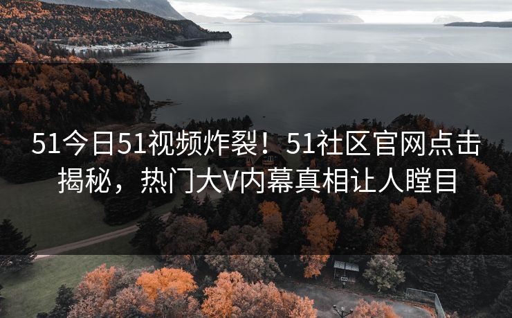 51今日51视频炸裂！51社区官网点击揭秘，热门大V内幕真相让人瞠目
