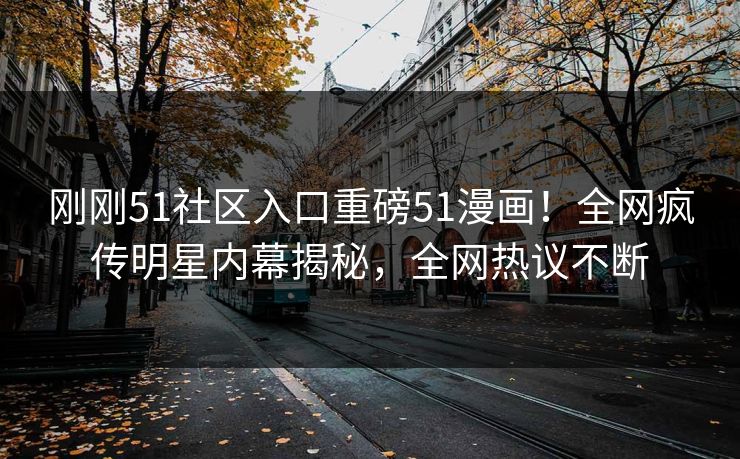 刚刚51社区入口重磅51漫画！全网疯传明星内幕揭秘，全网热议不断