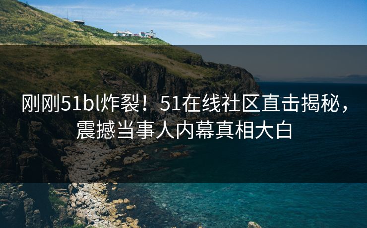 刚刚51bl炸裂！51在线社区直击揭秘，震撼当事人内幕真相大白
