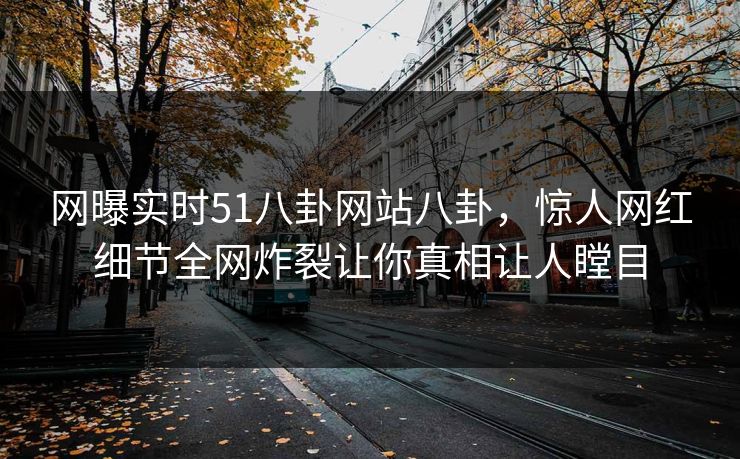 网曝实时51八卦网站八卦，惊人网红细节全网炸裂让你真相让人瞠目