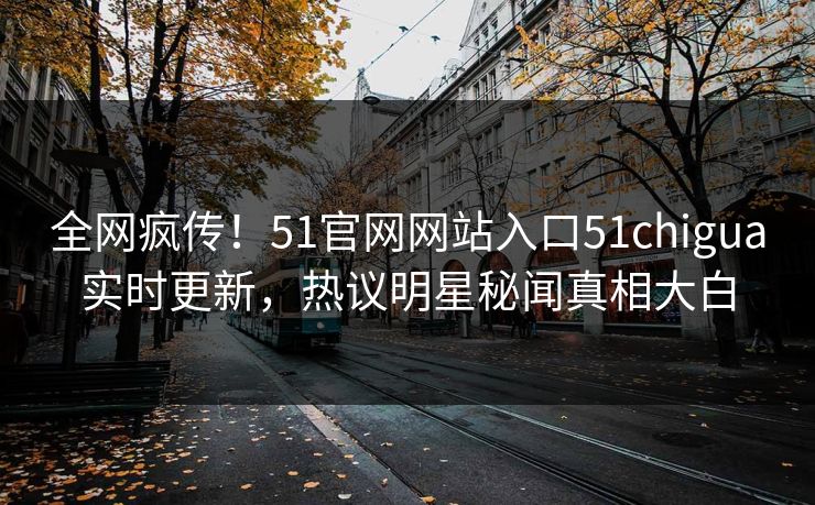 全网疯传！51官网网站入口51chigua实时更新，热议明星秘闻真相大白