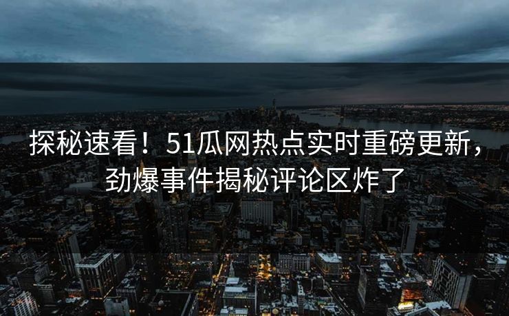 探秘速看！51瓜网热点实时重磅更新，劲爆事件揭秘评论区炸了