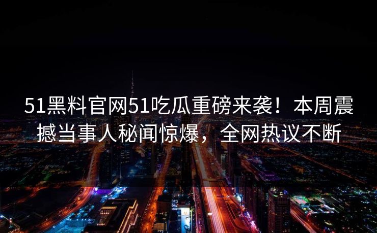 51黑料官网51吃瓜重磅来袭！本周震撼当事人秘闻惊爆，全网热议不断