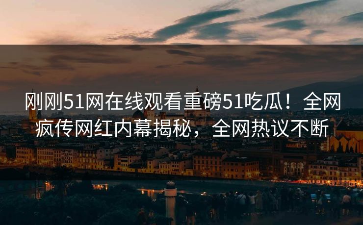 刚刚51网在线观看重磅51吃瓜！全网疯传网红内幕揭秘，全网热议不断