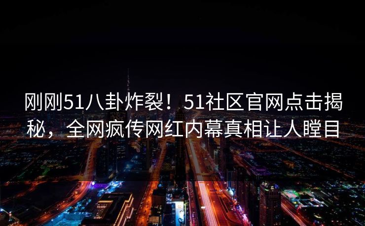 刚刚51八卦炸裂！51社区官网点击揭秘，全网疯传网红内幕真相让人瞠目
