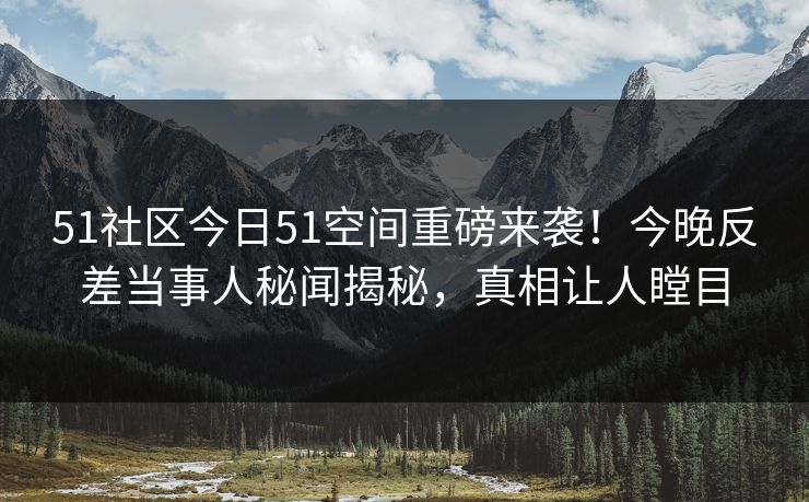 51社区今日51空间重磅来袭！今晚反差当事人秘闻揭秘，真相让人瞠目