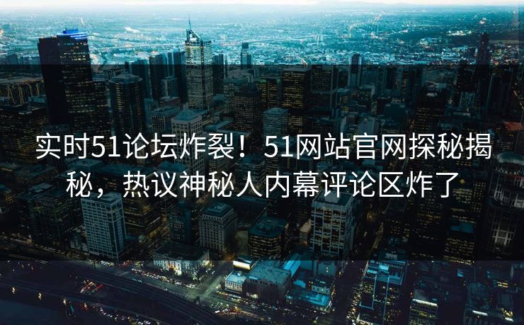 实时51论坛炸裂！51网站官网探秘揭秘，热议神秘人内幕评论区炸了