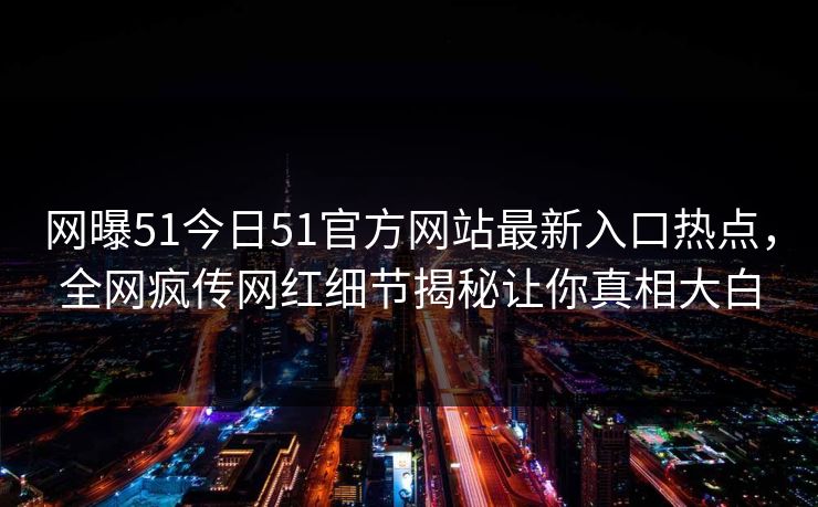 网曝51今日51官方网站最新入口热点，全网疯传网红细节揭秘让你真相大白