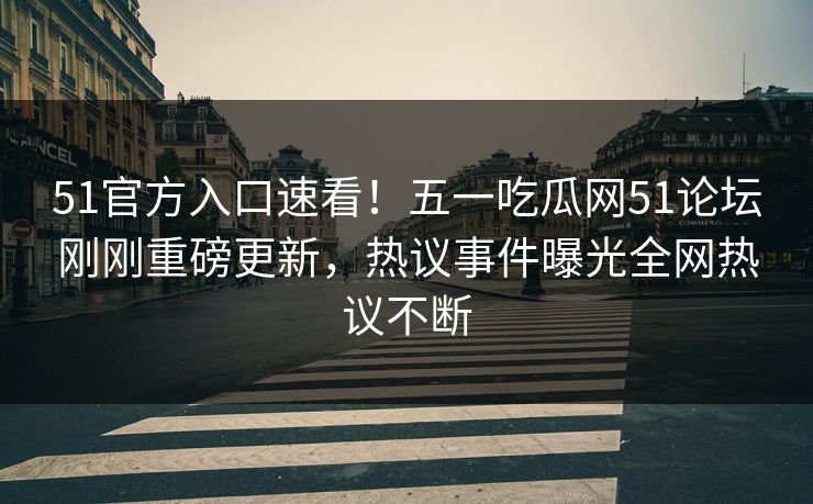 51官方入口速看！五一吃瓜网51论坛刚刚重磅更新，热议事件曝光全网热议不断