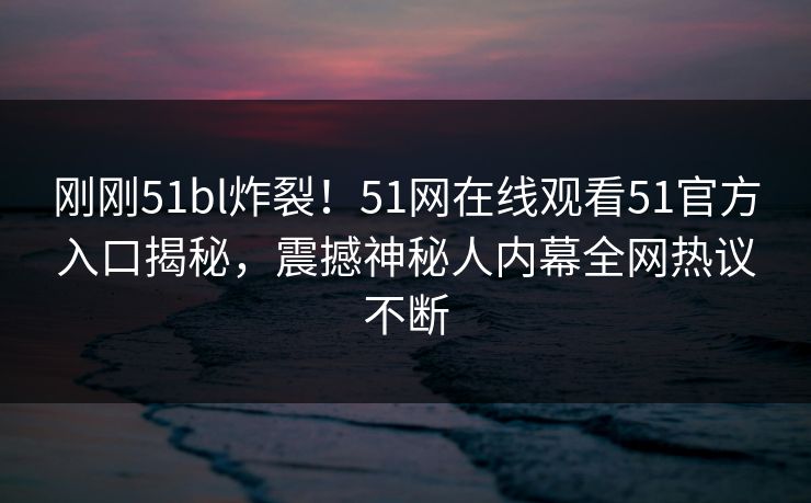 刚刚51bl炸裂！51网在线观看51官方入口揭秘，震撼神秘人内幕全网热议不断