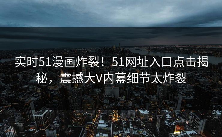 实时51漫画炸裂！51网址入口点击揭秘，震撼大V内幕细节太炸裂