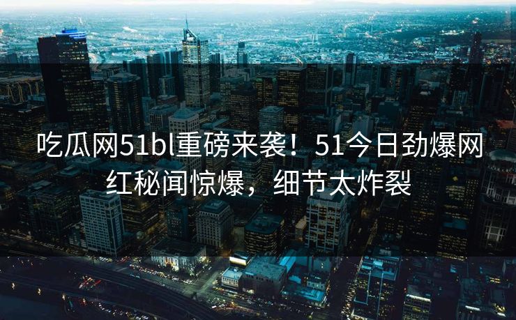 吃瓜网51bl重磅来袭！51今日劲爆网红秘闻惊爆，细节太炸裂