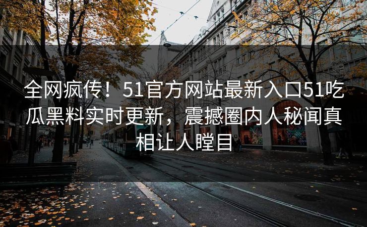全网疯传！51官方网站最新入口51吃瓜黑料实时更新，震撼圈内人秘闻真相让人瞠目