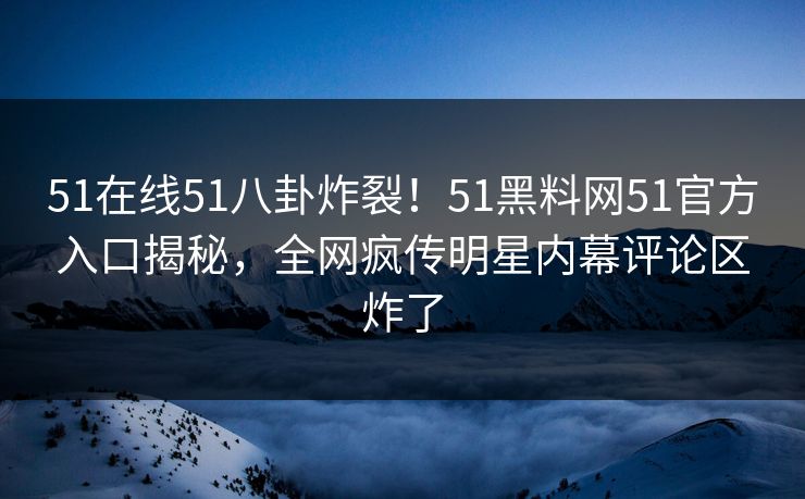 51在线51八卦炸裂！51黑料网51官方入口揭秘，全网疯传明星内幕评论区炸了