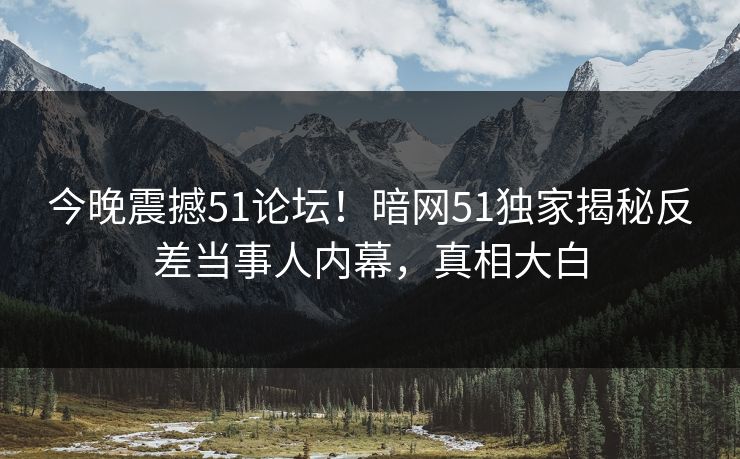 今晚震撼51论坛！暗网51独家揭秘反差当事人内幕，真相大白