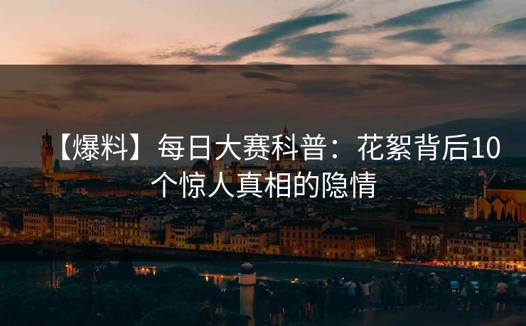 【爆料】每日大赛科普：花絮背后10个惊人真相的隐情