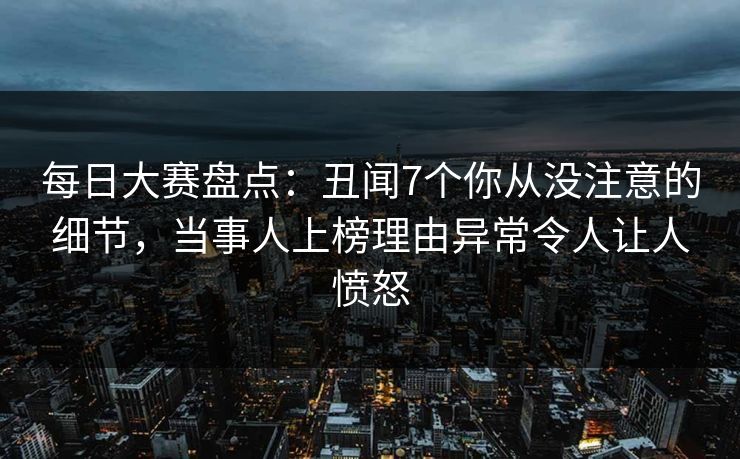 每日大赛盘点：丑闻7个你从没注意的细节，当事人上榜理由异常令人让人愤怒