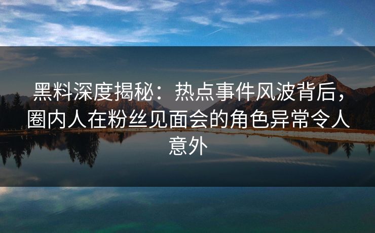 黑料深度揭秘：热点事件风波背后，圈内人在粉丝见面会的角色异常令人意外