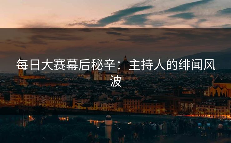 每日大赛幕后秘辛：主持人的绯闻风波