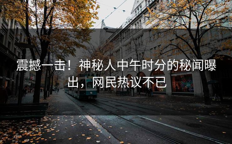 震撼一击！神秘人中午时分的秘闻曝出，网民热议不已