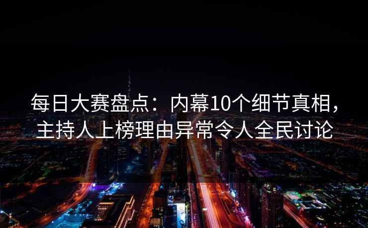 每日大赛盘点：内幕10个细节真相，主持人上榜理由异常令人全民讨论