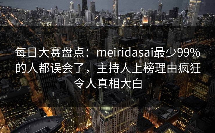 每日大赛盘点：meiridasai最少99%的人都误会了，主持人上榜理由疯狂令人真相大白