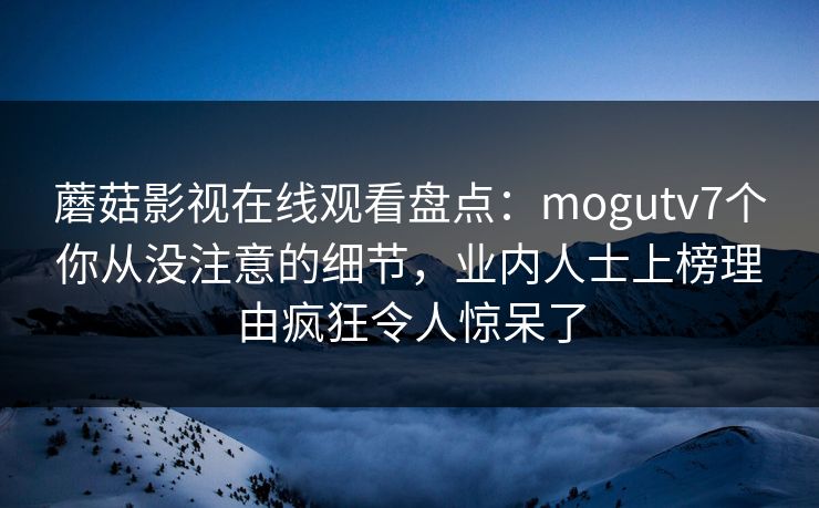 蘑菇影视在线观看盘点：mogutv7个你从没注意的细节，业内人士上榜理由疯狂令人惊呆了
