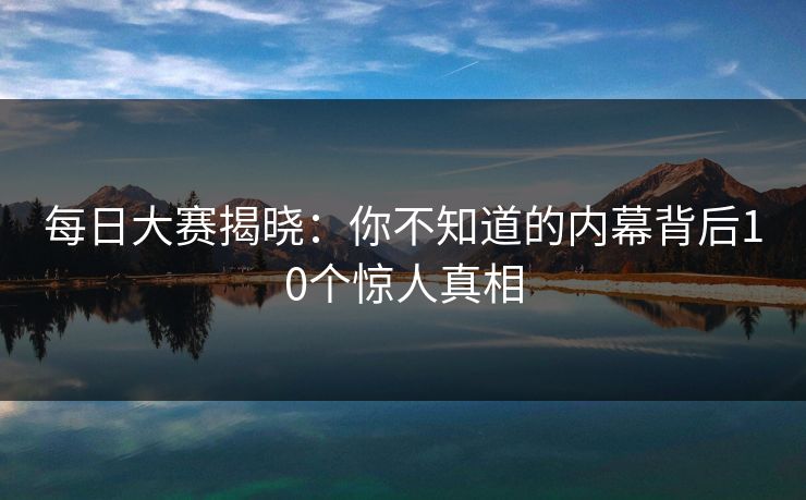 每日大赛揭晓：你不知道的内幕背后10个惊人真相