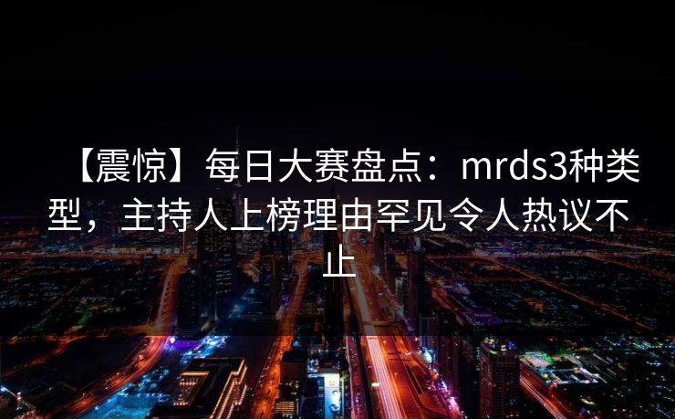 【震惊】每日大赛盘点：mrds3种类型，主持人上榜理由罕见令人热议不止