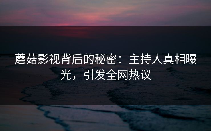 蘑菇影视背后的秘密：主持人真相曝光，引发全网热议